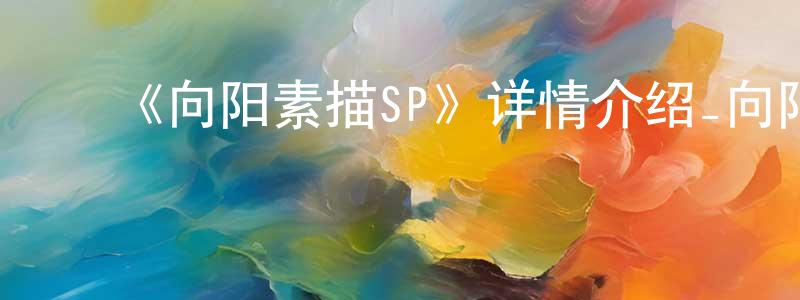 ﻿陈国保发布﻿《向阳素描SP》详情介绍_向阳素描SP已完结在线观看_向阳素描SP迅雷下载_日漫